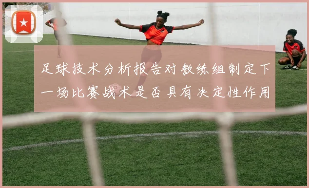 足球技术分析报告对教练组制定下一场比赛战术是否具有决定性作用